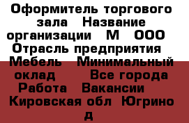 Оформитель торгового зала › Название организации ­ М2, ООО › Отрасль предприятия ­ Мебель › Минимальный оклад ­ 1 - Все города Работа » Вакансии   . Кировская обл.,Югрино д.